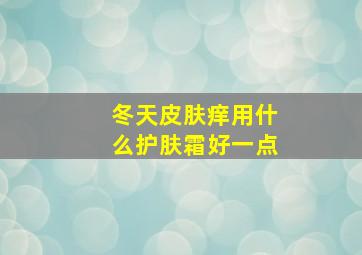 冬天皮肤痒用什么护肤霜好一点