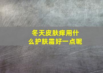 冬天皮肤痒用什么护肤霜好一点呢