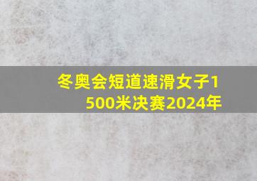 冬奥会短道速滑女子1500米决赛2024年