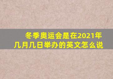 冬季奥运会是在2021年几月几日举办的英文怎么说