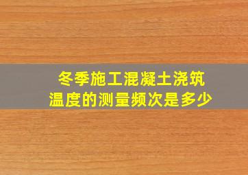 冬季施工混凝土浇筑温度的测量频次是多少