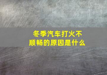 冬季汽车打火不顺畅的原因是什么