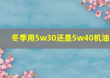 冬季用5w30还是5w40机油好