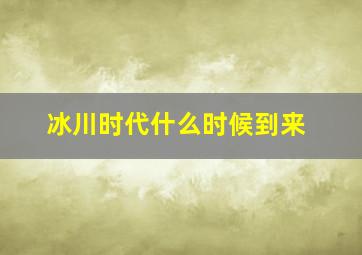 冰川时代什么时候到来