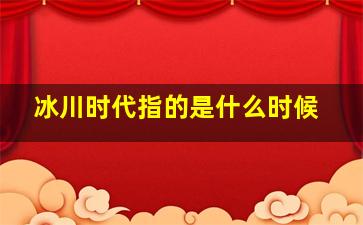 冰川时代指的是什么时候