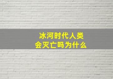 冰河时代人类会灭亡吗为什么