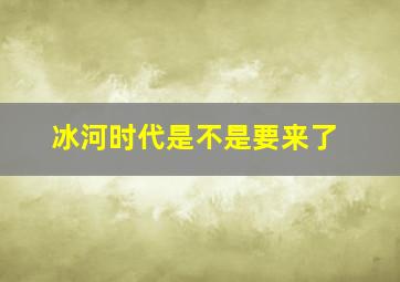 冰河时代是不是要来了