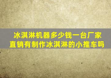 冰淇淋机器多少钱一台厂家直销有制作冰淇淋的小推车吗