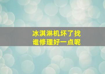 冰淇淋机坏了找谁修理好一点呢