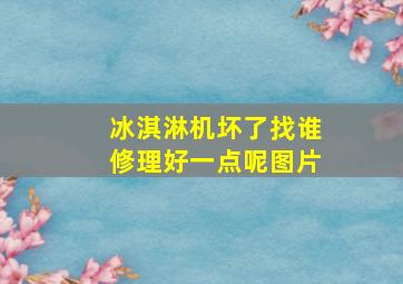 冰淇淋机坏了找谁修理好一点呢图片