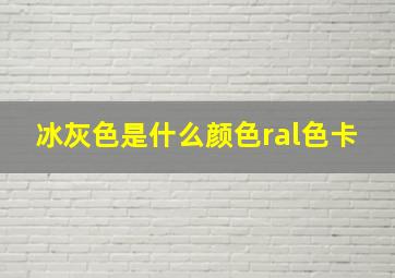 冰灰色是什么颜色ral色卡