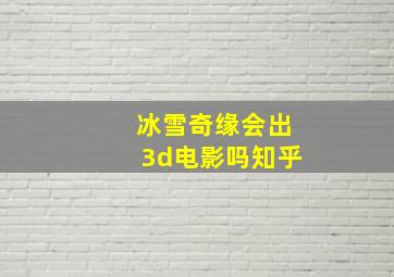 冰雪奇缘会出3d电影吗知乎