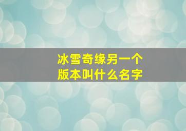 冰雪奇缘另一个版本叫什么名字