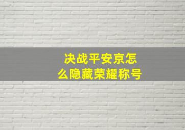 决战平安京怎么隐藏荣耀称号