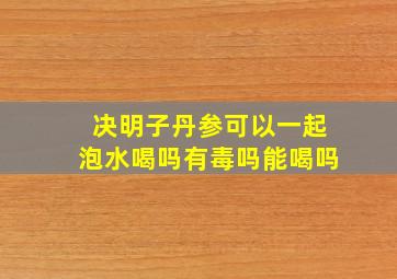 决明子丹参可以一起泡水喝吗有毒吗能喝吗