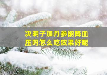 决明子加丹参能降血压吗怎么吃效果好呢