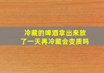 冷藏的啤酒拿出来放了一天再冷藏会变质吗