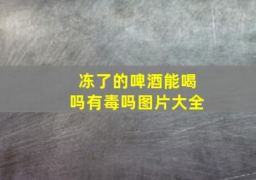 冻了的啤酒能喝吗有毒吗图片大全