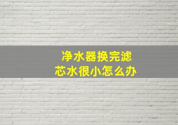 净水器换完滤芯水很小怎么办