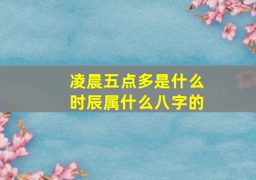 凌晨五点多是什么时辰属什么八字的