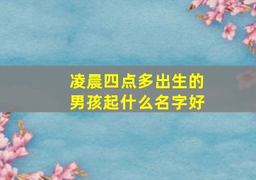 凌晨四点多出生的男孩起什么名字好