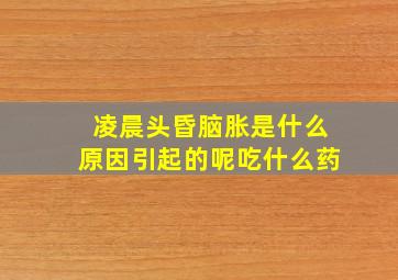 凌晨头昏脑胀是什么原因引起的呢吃什么药