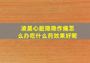 凌晨心脏隐隐作痛怎么办吃什么药效果好呢