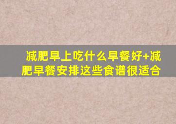 减肥早上吃什么早餐好+减肥早餐安排这些食谱很适合