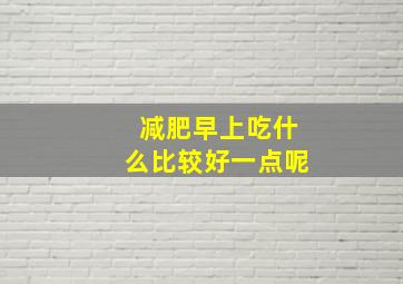 减肥早上吃什么比较好一点呢