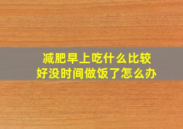 减肥早上吃什么比较好没时间做饭了怎么办