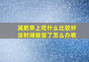 减肥早上吃什么比较好没时间做饭了怎么办呢