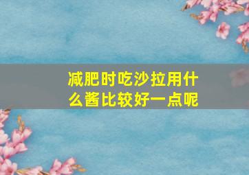 减肥时吃沙拉用什么酱比较好一点呢