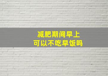 减肥期间早上可以不吃早饭吗