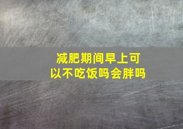 减肥期间早上可以不吃饭吗会胖吗