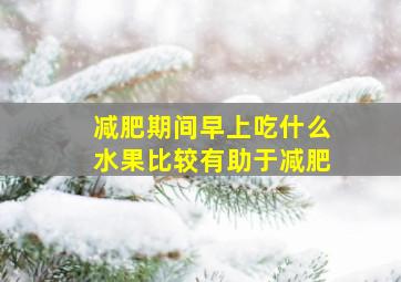 减肥期间早上吃什么水果比较有助于减肥