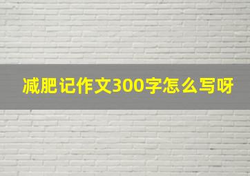 减肥记作文300字怎么写呀