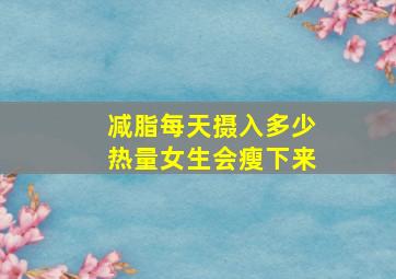 减脂每天摄入多少热量女生会瘦下来