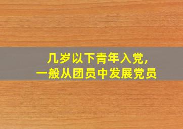 几岁以下青年入党,一般从团员中发展党员