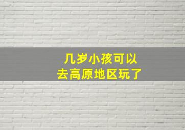 几岁小孩可以去高原地区玩了