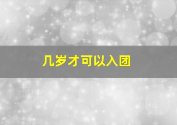 几岁才可以入团