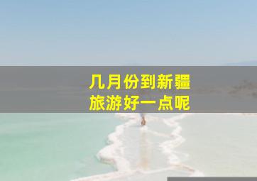 几月份到新疆旅游好一点呢