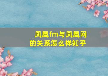 凤凰fm与凤凰网的关系怎么样知乎