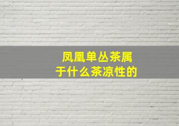 凤凰单丛茶属于什么茶凉性的