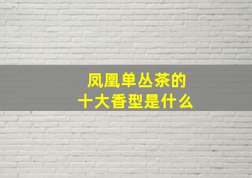 凤凰单丛茶的十大香型是什么