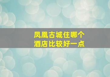 凤凰古城住哪个酒店比较好一点