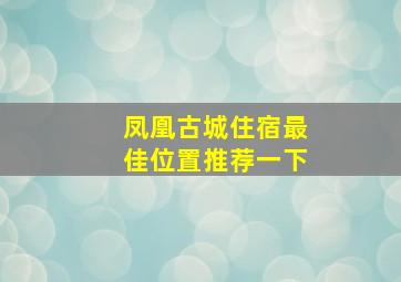 凤凰古城住宿最佳位置推荐一下