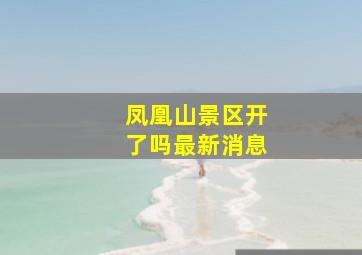 凤凰山景区开了吗最新消息