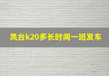 凤台k20多长时间一班发车