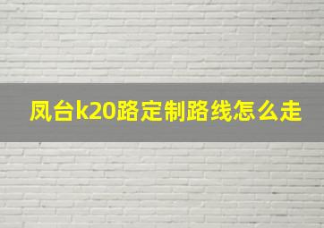 凤台k20路定制路线怎么走