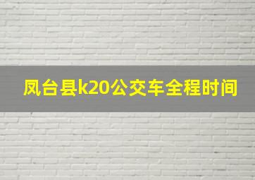 凤台县k20公交车全程时间